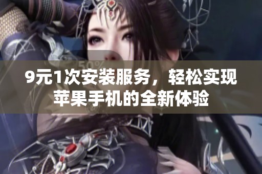 9元1次安装服务，轻松实现苹果手机的全新体验