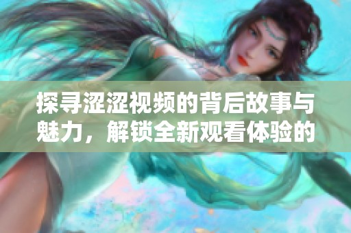探寻涩涩视频的背后故事与魅力，解锁全新观看体验的乐趣