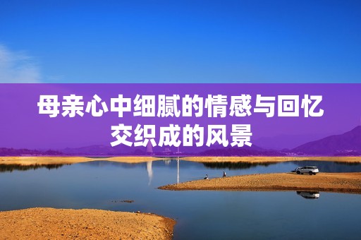 母亲心中细腻的情感与回忆交织成的风景
