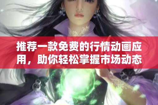 推荐一款免费的行情动画应用，助你轻松掌握市场动态和资讯