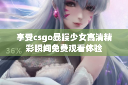 享受csgo暴躁少女高清精彩瞬间免费观看体验