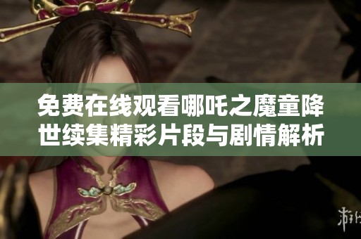 免费在线观看哪吒之魔童降世续集精彩片段与剧情解析
