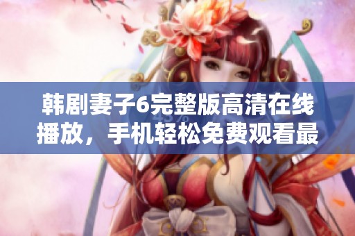 韩剧妻子6完整版高清在线播放，手机轻松免费观看最新剧情