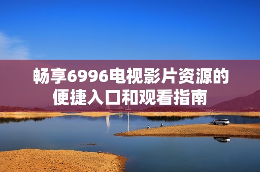 畅享6996电视影片资源的便捷入口和观看指南