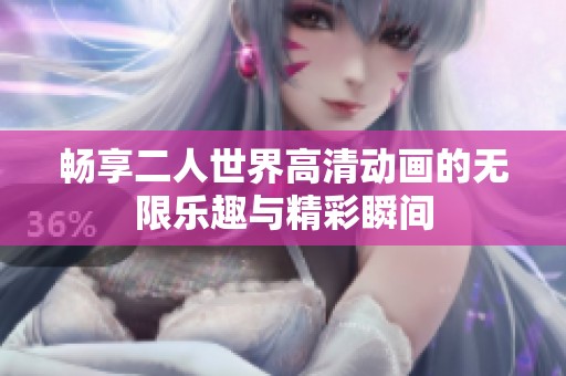 畅享二人世界高清动画的无限乐趣与精彩瞬间
