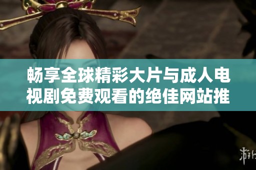 畅享全球精彩大片与成人电视剧免费观看的绝佳网站推荐