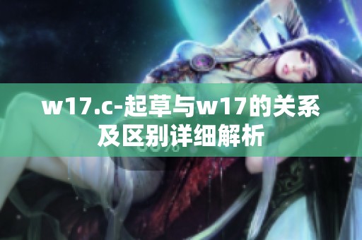 w17.c-起草与w17的关系及区别详细解析