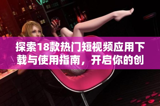 探索18款热门短视频应用下载与使用指南，开启你的创意之旅！