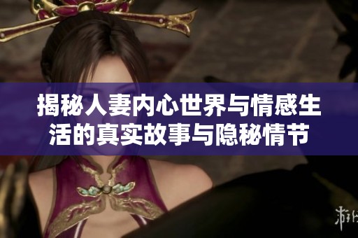 揭秘人妻内心世界与情感生活的真实故事与隐秘情节