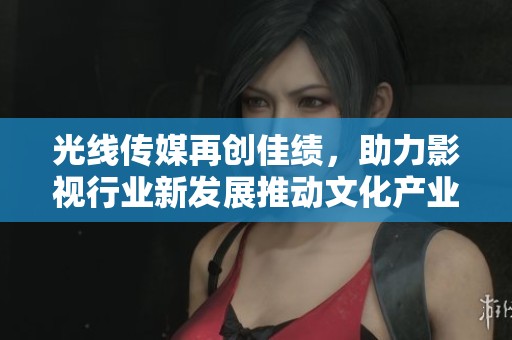光线传媒再创佳绩，助力影视行业新发展推动文化产业升级