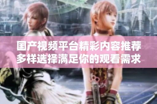 国产视频平台精彩内容推荐多样选择满足你的观看需求