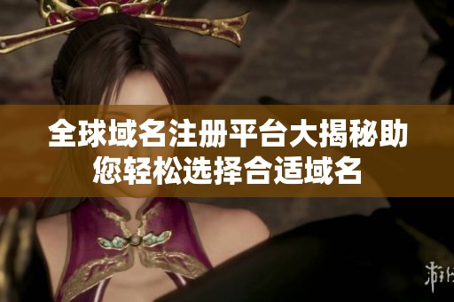 全球域名注册平台大揭秘助您轻松选择合适域名