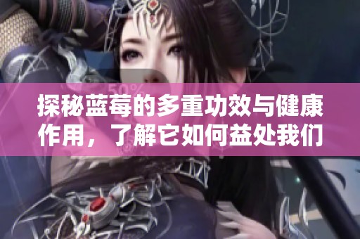 探秘蓝莓的多重功效与健康作用，了解它如何益处我们的生活