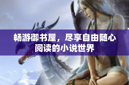 畅游御书屋，尽享自由随心阅读的小说世界