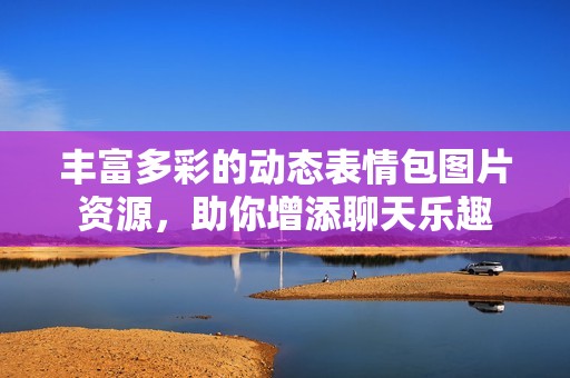 丰富多彩的动态表情包图片资源，助你增添聊天乐趣