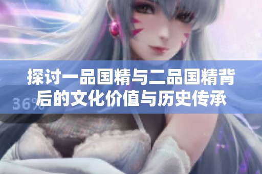 探讨一品国精与二品国精背后的文化价值与历史传承