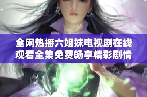 全网热播六姐妹电视剧在线观看全集免费畅享精彩剧情