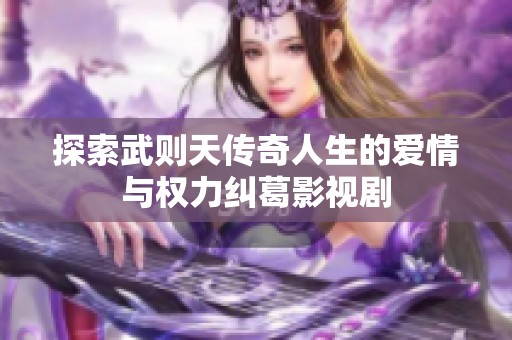 探索武则天传奇人生的爱情与权力纠葛影视剧