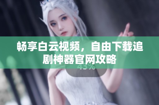 畅享白云视频，自由下载追剧神器官网攻略