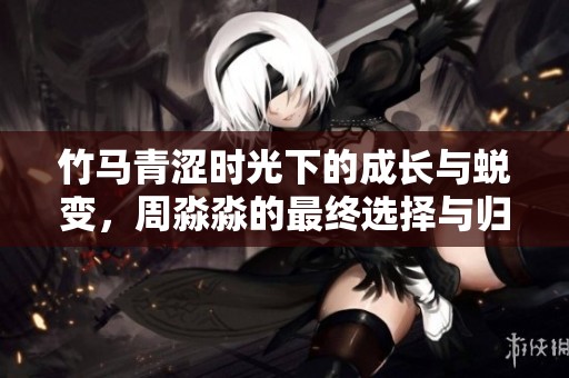 竹马青涩时光下的成长与蜕变，周淼淼的最终选择与归属