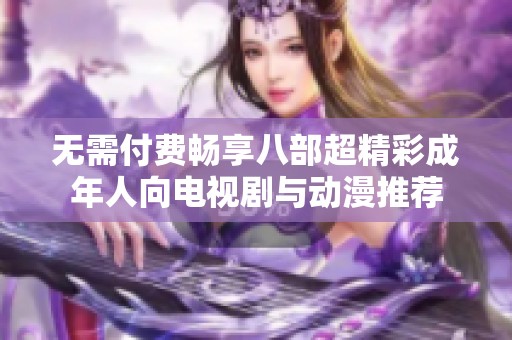 无需付费畅享八部超精彩成年人向电视剧与动漫推荐
