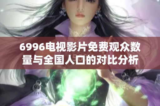 6996电视影片免费观众数量与全国人口的对比分析