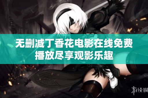 无删减丁香花电影在线免费播放尽享观影乐趣