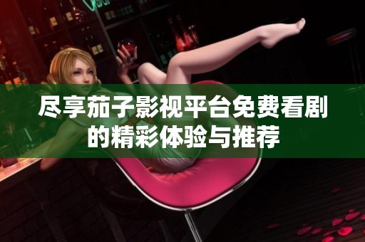 尽享茄子影视平台免费看剧的精彩体验与推荐