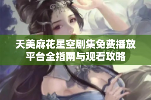 天美麻花星空剧集免费播放平台全指南与观看攻略