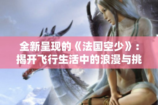 全新呈现的《法国空少》：揭开飞行生活中的浪漫与挑战之旅