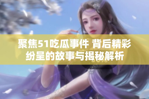 聚焦51吃瓜事件 背后精彩纷呈的故事与揭秘解析