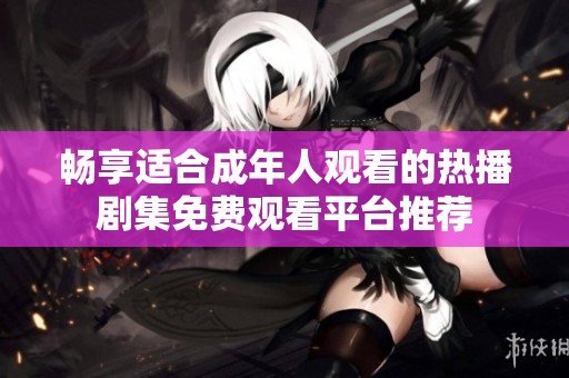 畅享适合成年人观看的热播剧集免费观看平台推荐