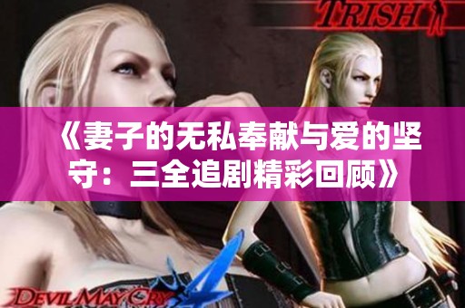 《妻子的无私奉献与爱的坚守：三全追剧精彩回顾》