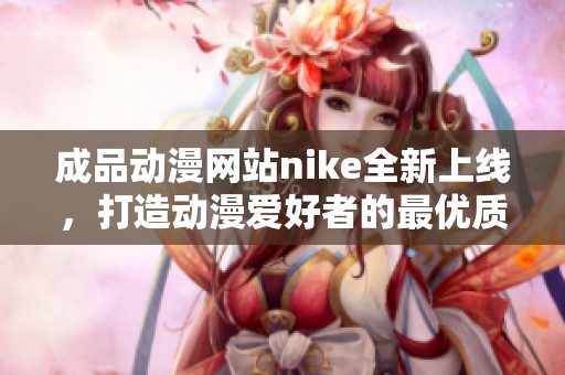 成品动漫网站nike全新上线，打造动漫爱好者的最优质平台