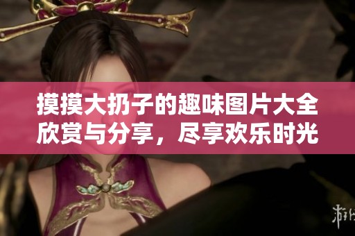 摸摸大扔子的趣味图片大全欣赏与分享，尽享欢乐时光！