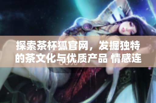 探索茶杯狐官网，发掘独特的茶文化与优质产品 情感连接