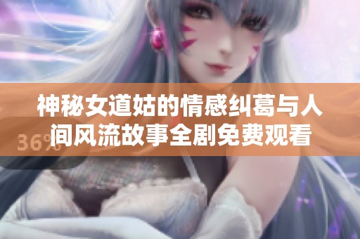神秘女道姑的情感纠葛与人间风流故事全剧免费观看