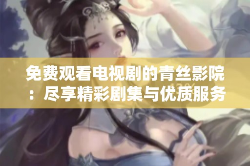 免费观看电视剧的青丝影院：尽享精彩剧集与优质服务
