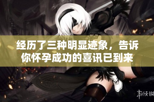 经历了三种明显迹象，告诉你怀孕成功的喜讯已到来