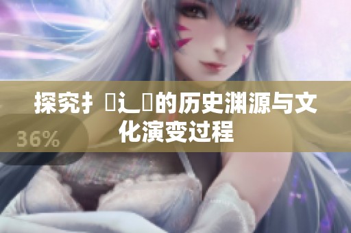探究扌喿辶畐的历史渊源与文化演变过程