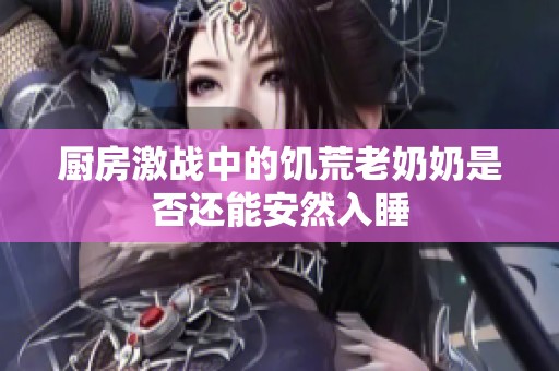 厨房激战中的饥荒老奶奶是否还能安然入睡
