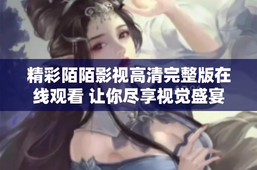 精彩陌陌影视高清完整版在线观看 让你尽享视觉盛宴