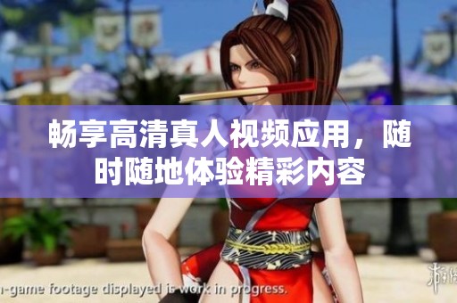 畅享高清真人视频应用，随时随地体验精彩内容