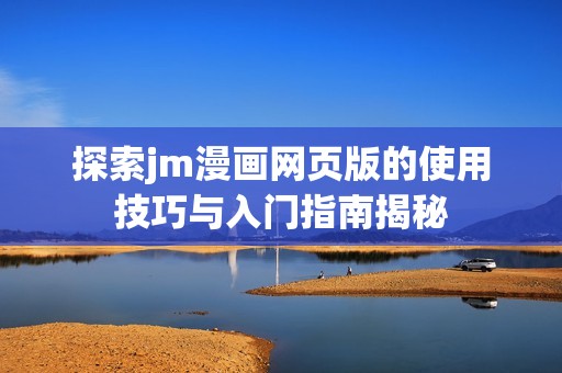 探索jm漫画网页版的使用技巧与入门指南揭秘