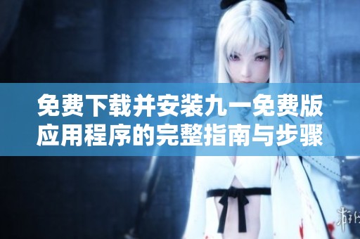 免费下载并安装九一免费版应用程序的完整指南与步骤
