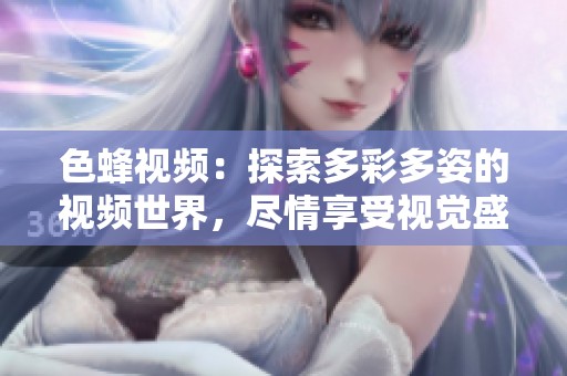 色蜂视频：探索多彩多姿的视频世界，尽情享受视觉盛宴