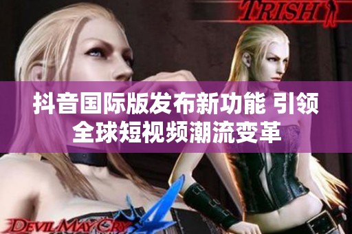 抖音国际版发布新功能 引领全球短视频潮流变革