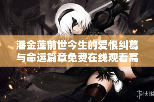 潘金莲前世今生的爱恨纠葛与命运篇章免费在线观看高清剧集