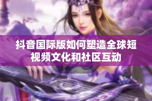 抖音国际版如何塑造全球短视频文化和社区互动
