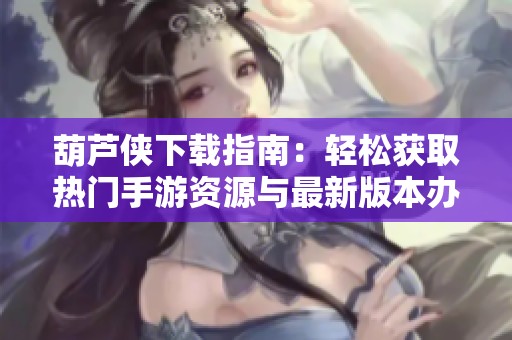 葫芦侠下载指南：轻松获取热门手游资源与最新版本办法